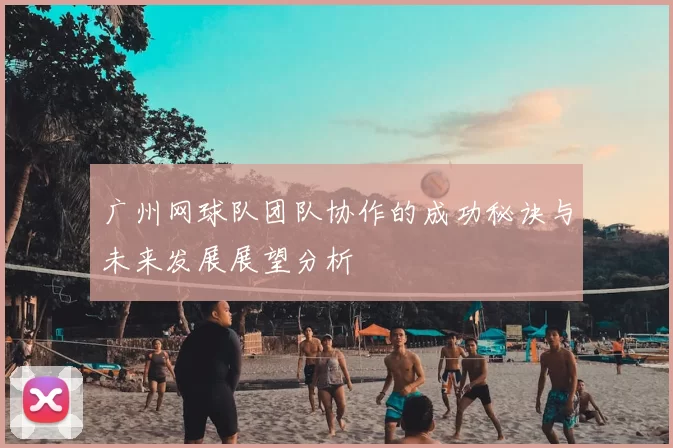 广州网球队团队协作的成功秘诀与未来发展展望分析