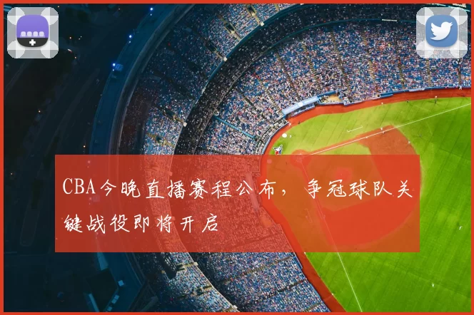 CBA今晚直播赛程公布，争冠球队关键战役即将开启