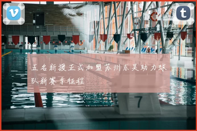 五名新援正式加盟苏州东吴助力球队新赛季征程
