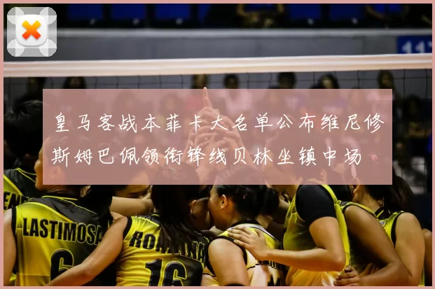 皇马客战本菲卡大名单公布维尼修斯姆巴佩领衔锋线贝林坐镇中场