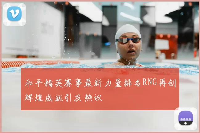 和平精英赛事最新力量排名RNG再创辉煌成就引发热议
