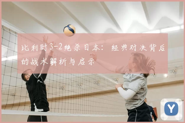 比利时3-2绝杀日本：经典对决背后的战术解析与启示