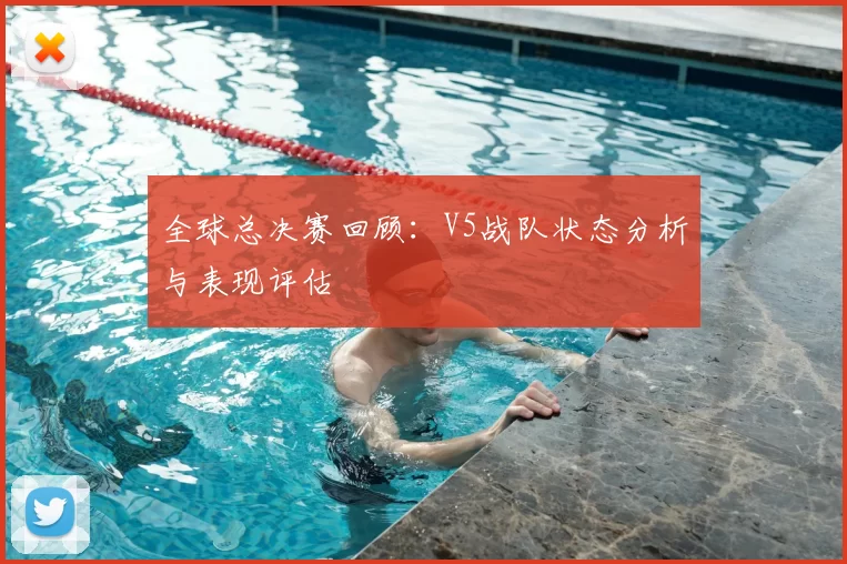 全球总决赛回顾：V5战队状态分析与表现评估