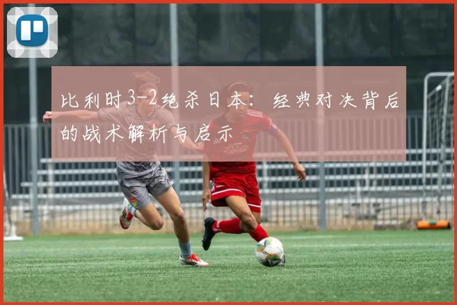 比利时3-2绝杀日本：经典对决背后的战术解析与启示
