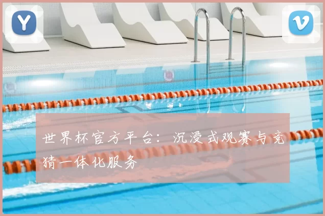 世界杯官方平台:沉浸式观赛与竞猜一体化服务