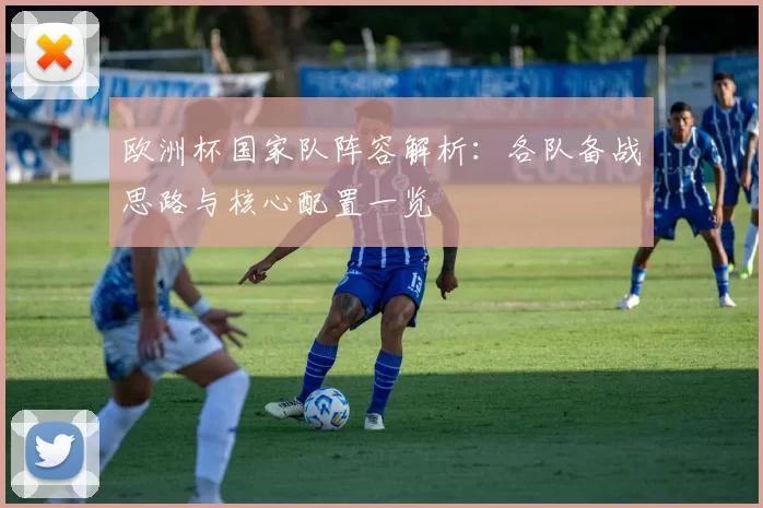 欧洲杯国家队阵容解析：各队备战思路与核心配置一览