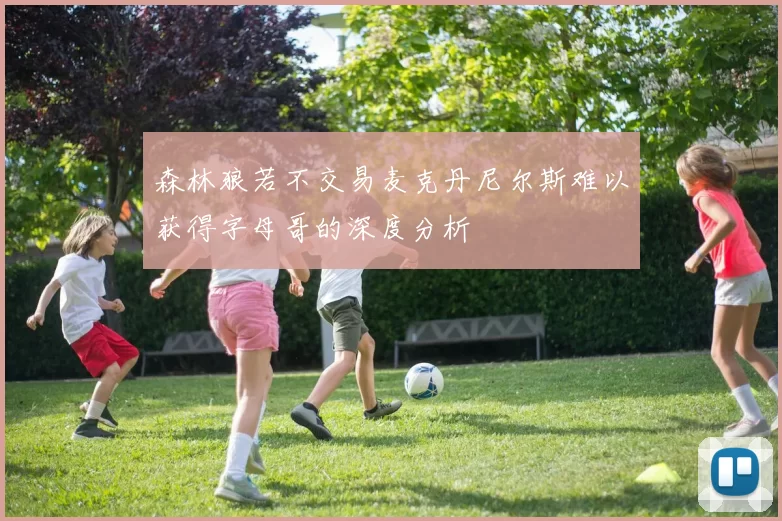 森林狼若不交易麦克丹尼尔斯难以获得字母哥的深度分析