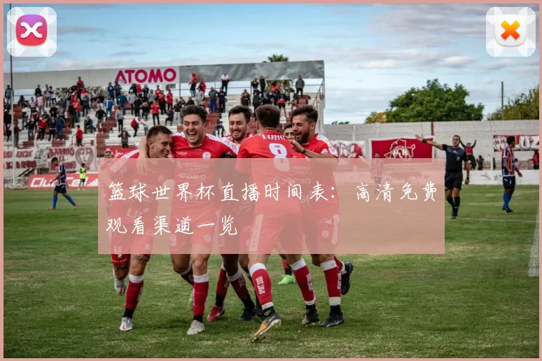 篮球世界杯直播时间表:高清免费观看渠道一览