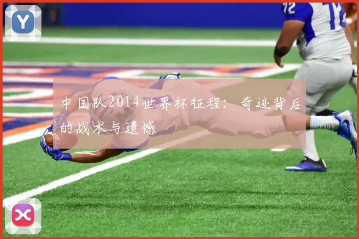 中国队2014世界杯征程:奇迹背后的战术与遗憾