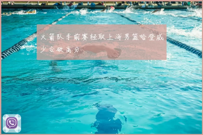 火箭队季前赛轻取上海男篮哈登威少合砍高分