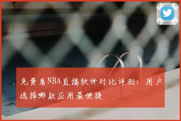 免费看NBA直播软件对比评测，用户选择哪款应用最便捷