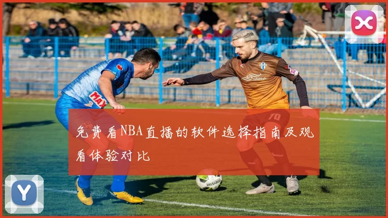 免费看NBA直播的软件选择指南及观看体验对比