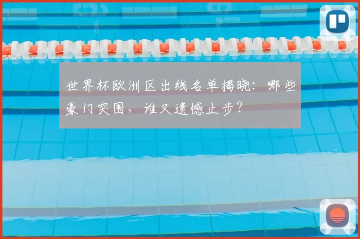 世界杯欧洲区出线名单揭晓：哪些豪门突围，谁又遗憾止步？