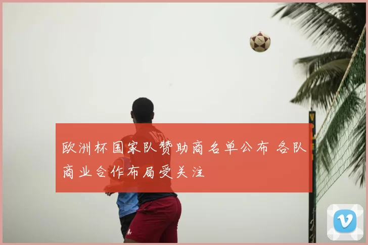 欧洲杯国家队赞助商名单公布 各队商业合作布局受关注