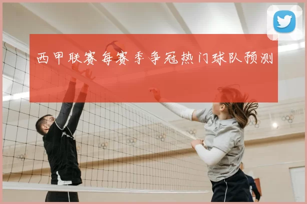 西甲联赛每赛季争冠热门球队预测