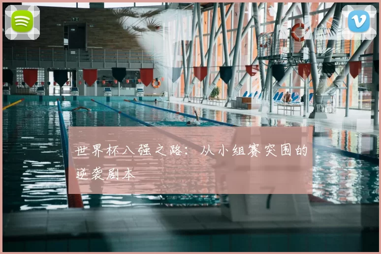 世界杯八强之路：从小组赛突围的逆袭剧本
