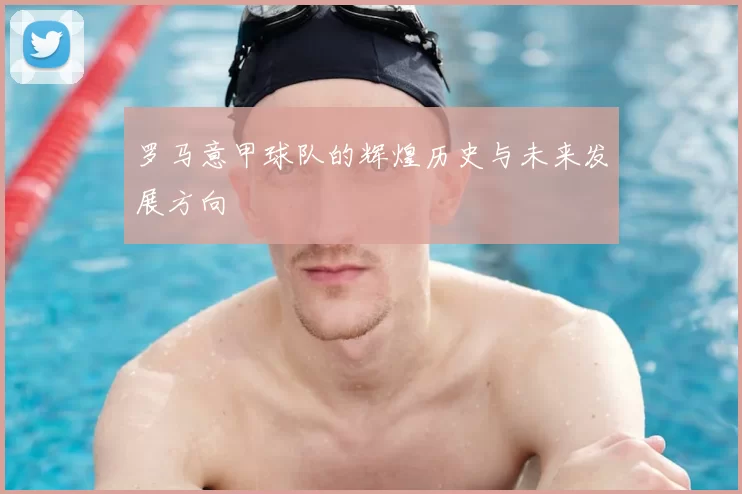 罗马意甲球队的辉煌历史与未来发展方向