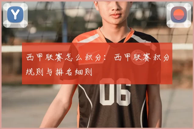 西甲联赛怎么积分：西甲联赛积分规则与排名细则