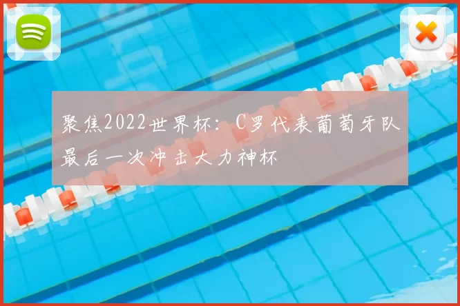 聚焦2022世界杯：C罗代表葡萄牙队最后一次冲击大力神杯