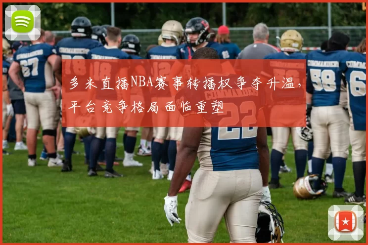 多米直播NBA赛事转播权争夺升温，平台竞争格局面临重塑