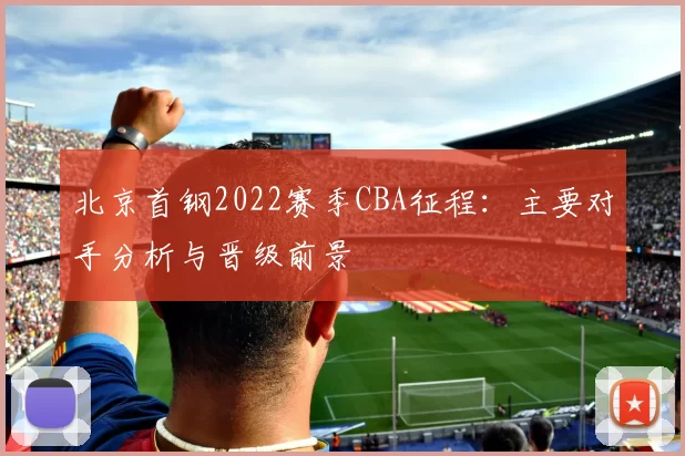 北京首钢2022赛季CBA征程：主要对手分析与晋级前景