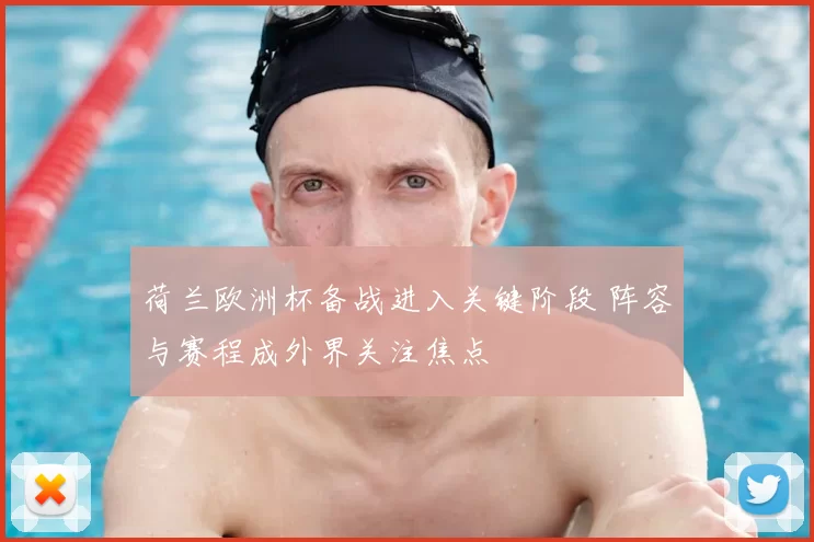 荷兰欧洲杯备战进入关键阶段 阵容与赛程成外界关注焦点