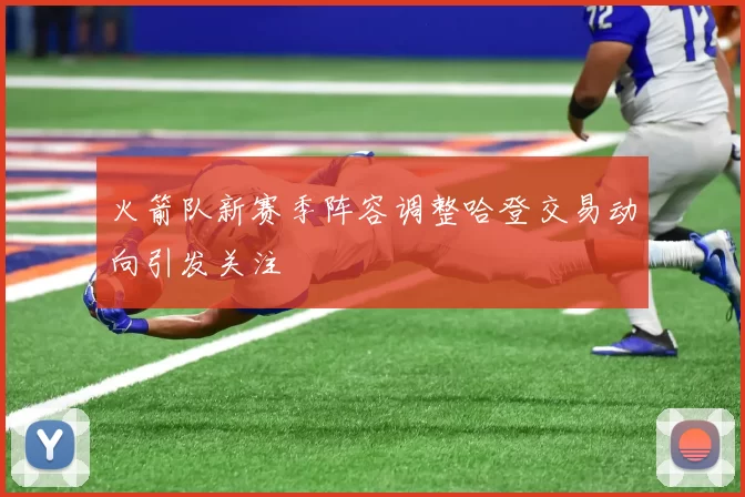 火箭队新赛季阵容调整哈登交易动向引发关注
