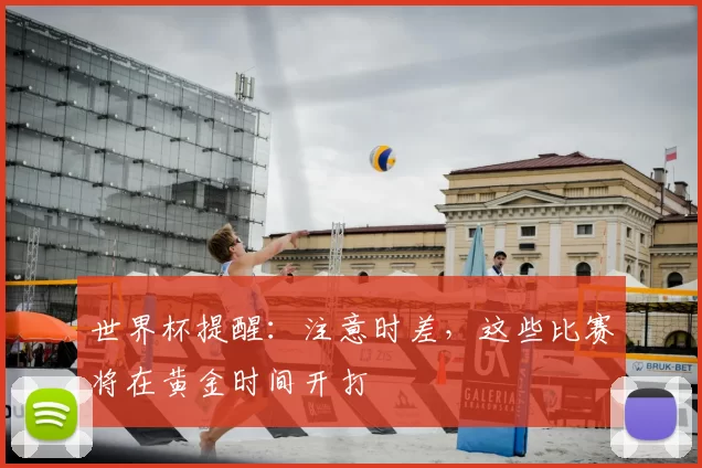 世界杯提醒:注意时差,这些比赛将在黄金时间开打