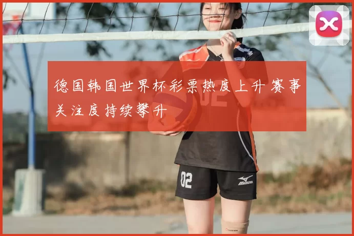 德国韩国世界杯彩票热度上升 赛事关注度持续攀升