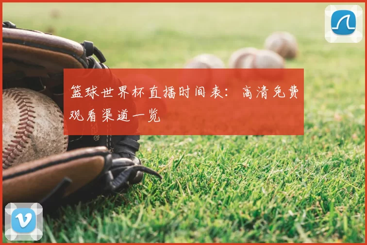 篮球世界杯直播时间表：高清免费观看渠道一览