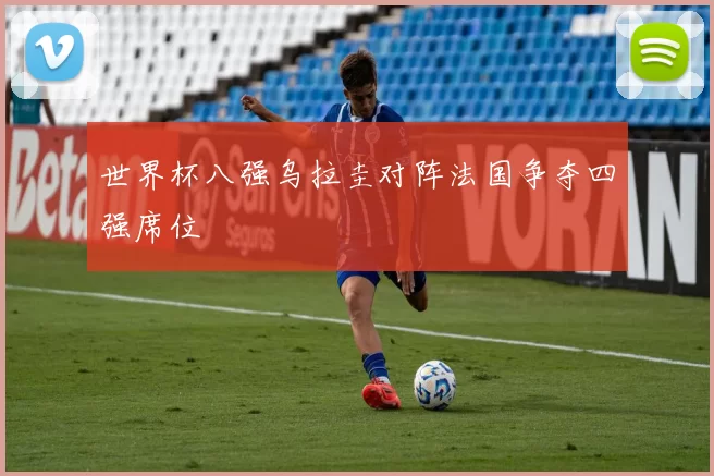 世界杯八强乌拉圭对阵法国争夺四强席位