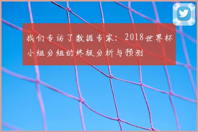我们专访了数据专家：2018世界杯小组分组的终极分析与预测