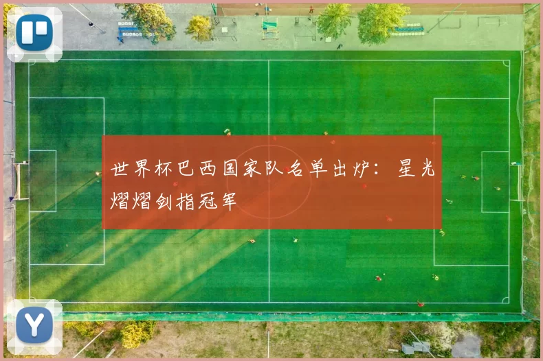 世界杯巴西国家队名单出炉:星光熠熠剑指冠军