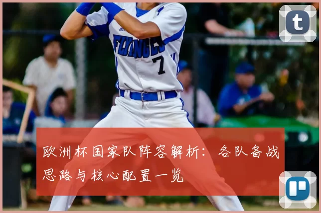 欧洲杯国家队阵容解析：各队备战思路与核心配置一览