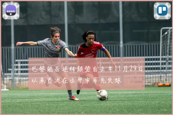 巴黎能否逆转颓势自去年11月29日以来首次在法甲中率先失球