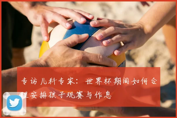 专访儿科专家：世界杯期间如何合理安排孩子观赛与作息