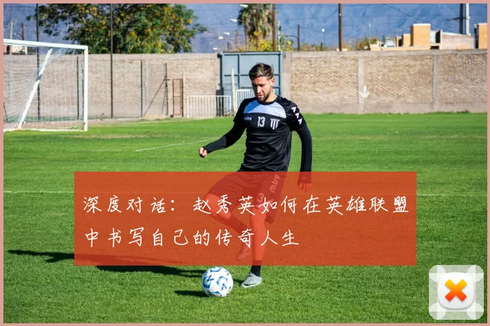 深度对话：赵秀英如何在英雄联盟中书写自己的传奇人生