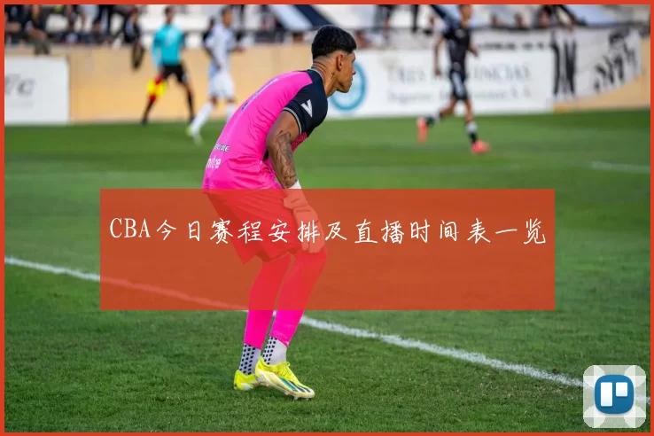 CBA今日赛程安排及直播时间表一览