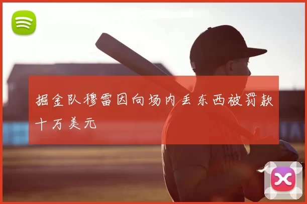 掘金队穆雷因向场内丢东西被罚款十万美元