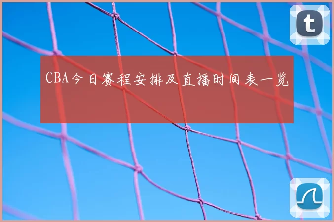 CBA今日赛程安排及直播时间表一览