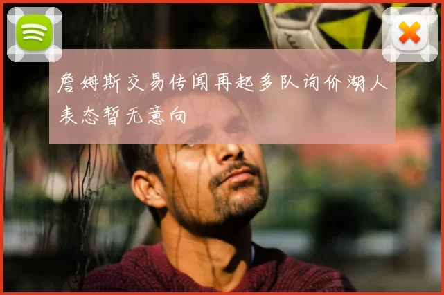 詹姆斯交易传闻再起多队询价湖人表态暂无意向