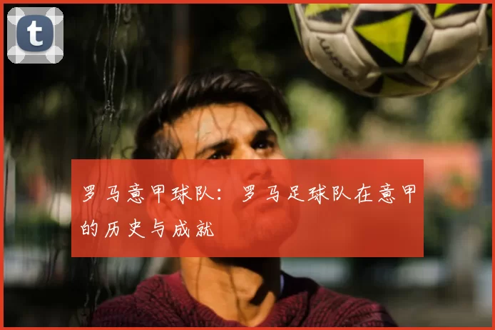 罗马意甲球队：罗马足球队在意甲的历史与成就