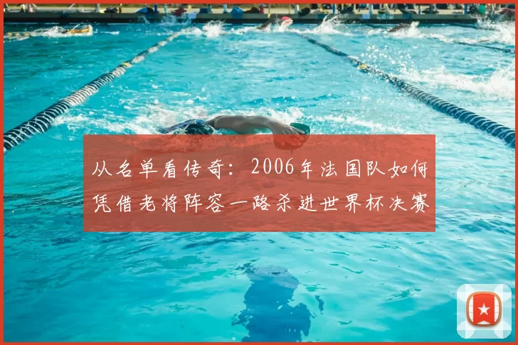 从名单看传奇：2006年法国队如何凭借老将阵容一路杀进世界杯决赛