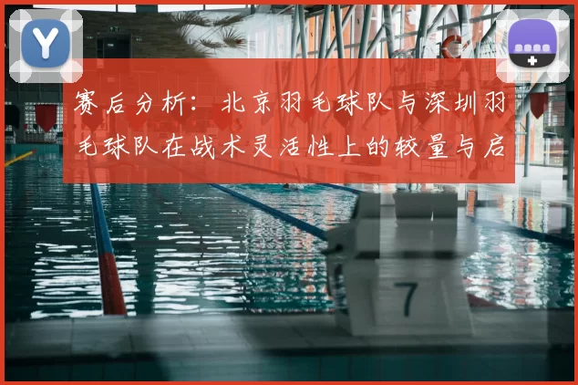 赛后分析：北京羽毛球队与深圳羽毛球队在战术灵活性上的较量与启示