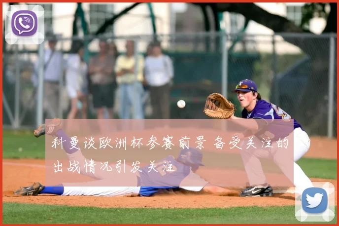 科曼谈欧洲杯参赛前景 备受关注的出战情况引发关注