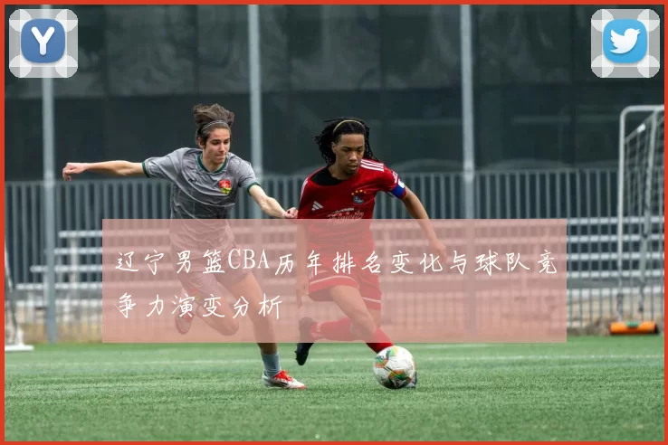 辽宁男篮CBA历年排名变化与球队竞争力演变分析